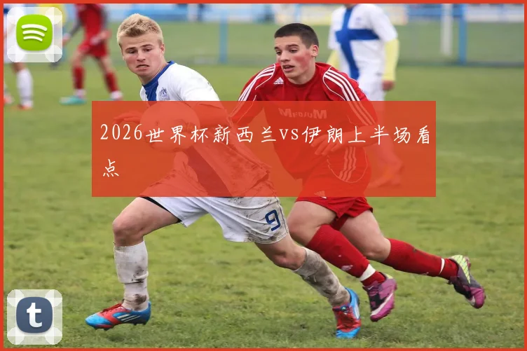 2026世界杯新西兰vs伊朗上半场看点
