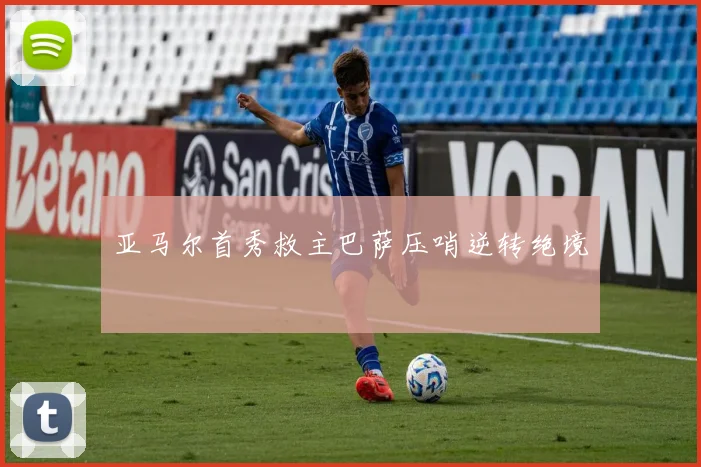 亚马尔首秀救主巴萨压哨逆转绝境