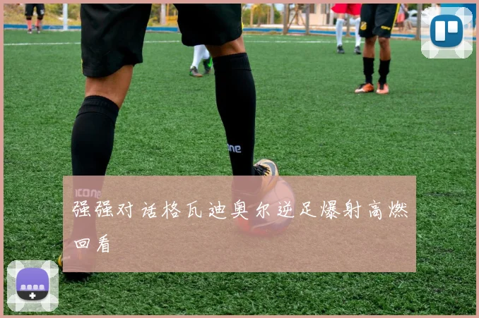 强强对话格瓦迪奥尔逆足爆射高燃回看