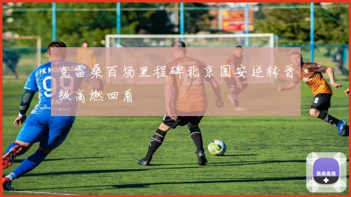 克雷桑百场里程碑北京国安逆转晋级高燃回看