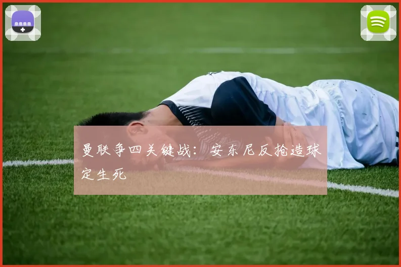 曼联争四关键战：安东尼反抢造球定生死