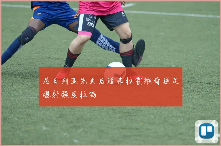 尼日利亚先丢后追弗拉霍维奇逆足爆射强度拉满