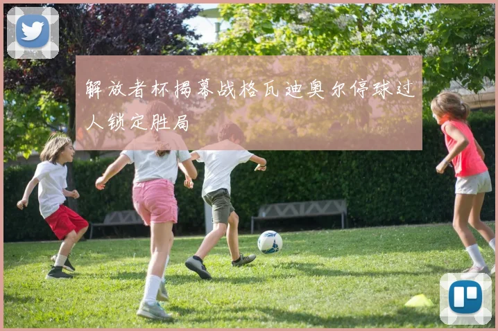 解放者杯揭幕战格瓦迪奥尔停球过人锁定胜局