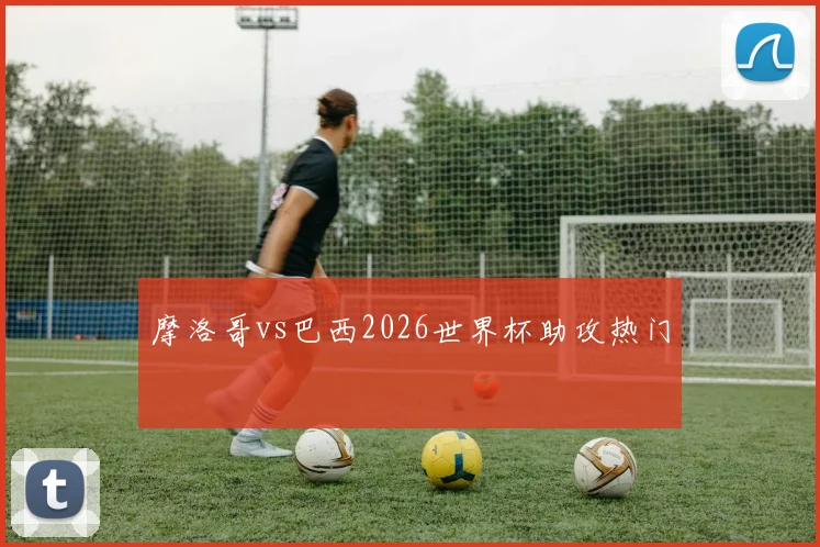 摩洛哥vs巴西2026世界杯助攻热门