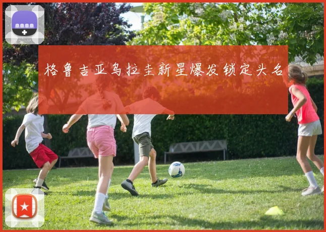 格鲁吉亚乌拉圭新星爆发锁定头名