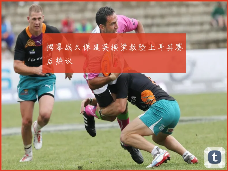 揭幕战久保建英横梁救险土耳其赛后热议