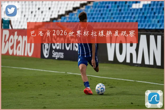 巴洛贡2026世界杯社媒热度观察