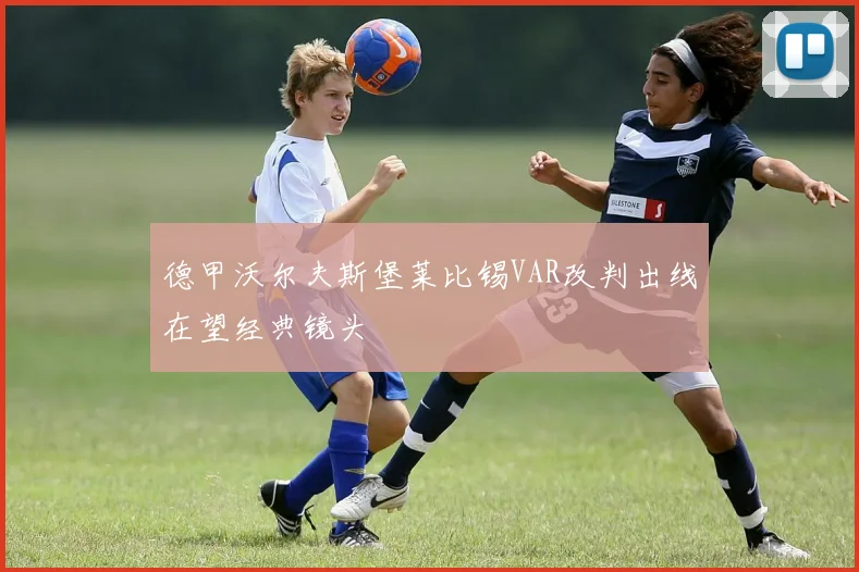 德甲沃尔夫斯堡莱比锡VAR改判出线在望经典镜头