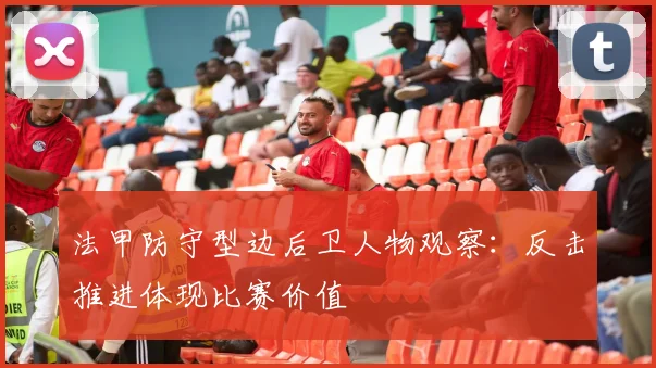 法甲防守型边后卫人物观察:反击推进体现比赛价值