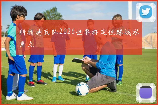 科特迪瓦队2026世界杯定位球战术看点