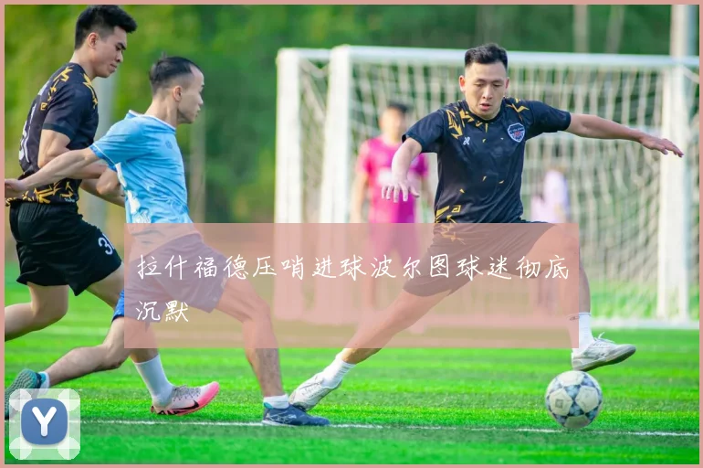 拉什福德压哨进球波尔图球迷彻底沉默