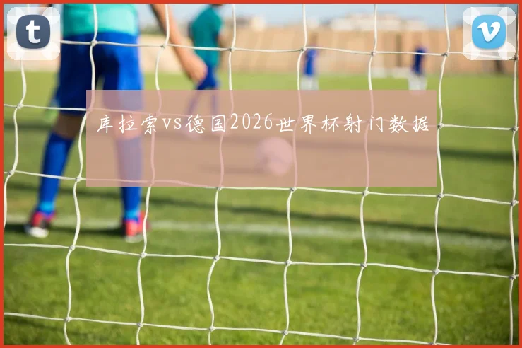 库拉索vs德国2026世界杯射门数据