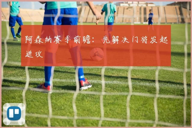 阿森纳赛季前瞻:先解决门将发起进攻