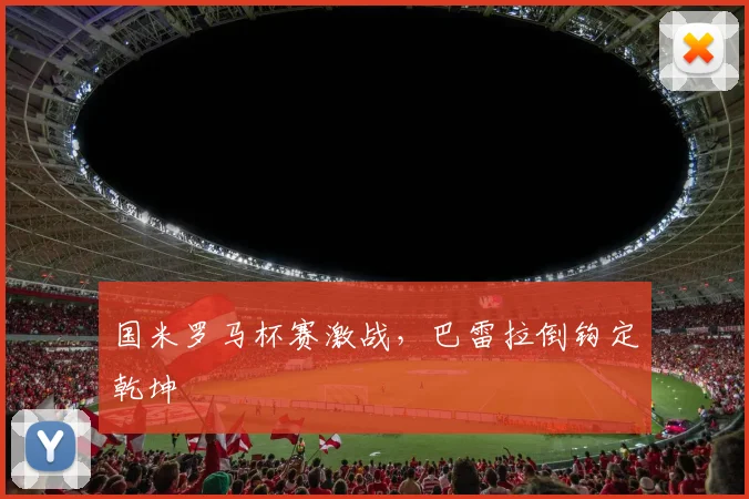 国米罗马杯赛激战，巴雷拉倒钩定乾坤