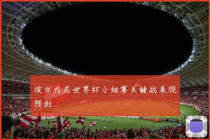 埃尔内尼世界杯小组赛关键战表现预测