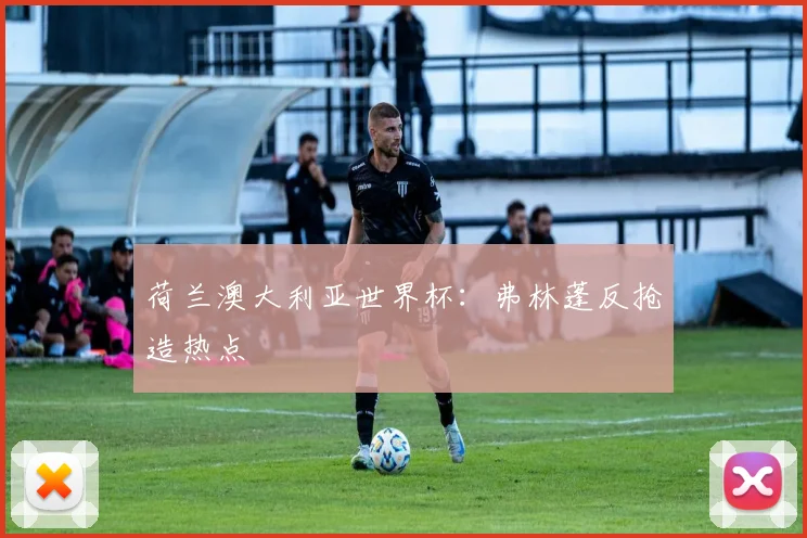 荷兰澳大利亚世界杯：弗林蓬反抢造热点