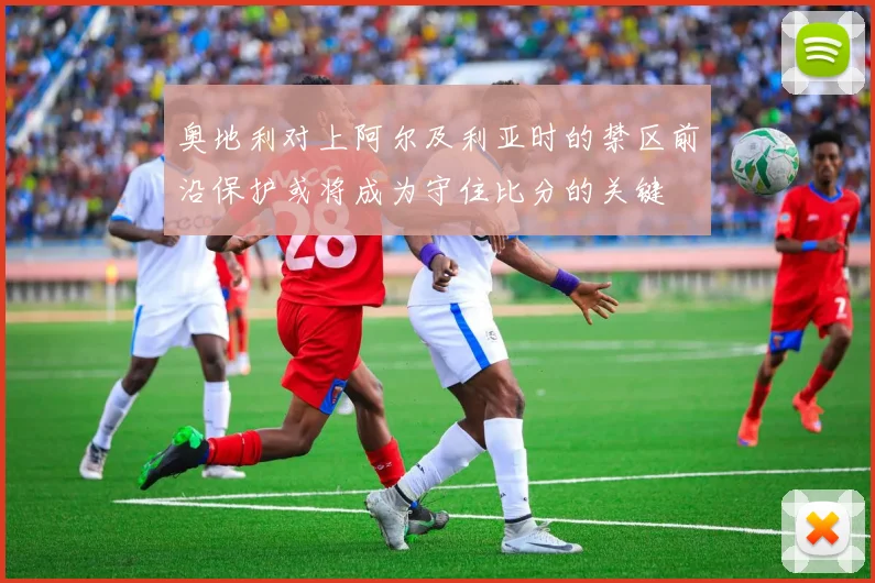 奥地利对上阿尔及利亚时的禁区前沿保护或将成为守住比分的关键