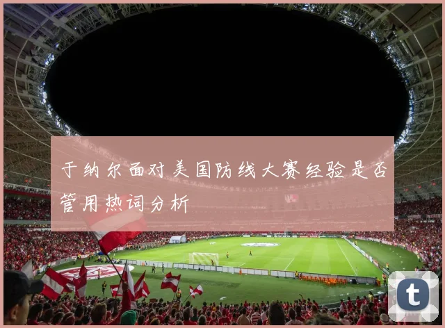 于纳尔面对美国防线大赛经验是否管用热词分析