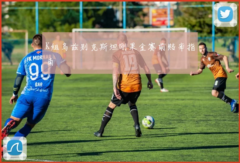 K组乌兹别克斯坦刚果金赛前赔率指南