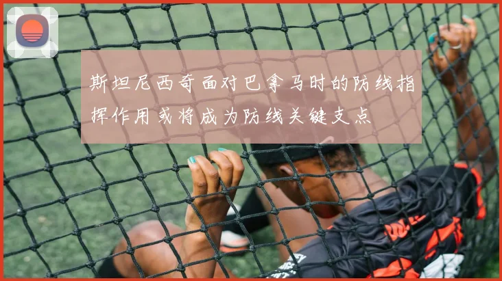 斯坦尼西奇面对巴拿马时的防线指挥作用或将成为防线关键支点