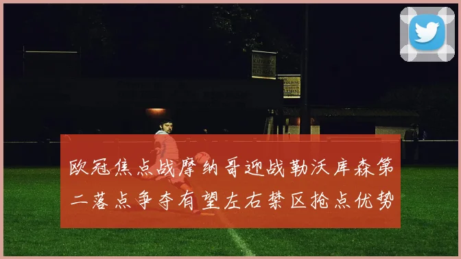 欧冠焦点战摩纳哥迎战勒沃库森第二落点争夺有望左右禁区抢点优势