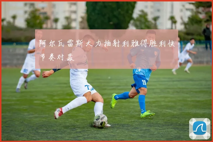 阿尔瓦雷斯大力抽射利雅得胜利快节奏对轰