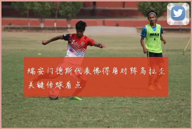 瑞安门德斯代表佛得角对阵乌拉圭关键传球看点