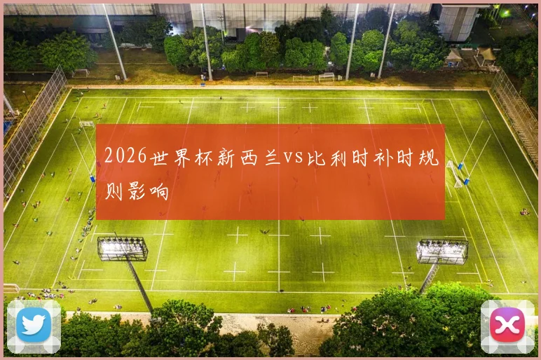 2026世界杯新西兰vs比利时补时规则影响