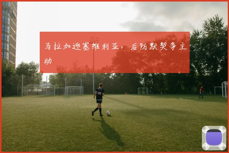 马拉加迎塞维利亚，后防默契争主动