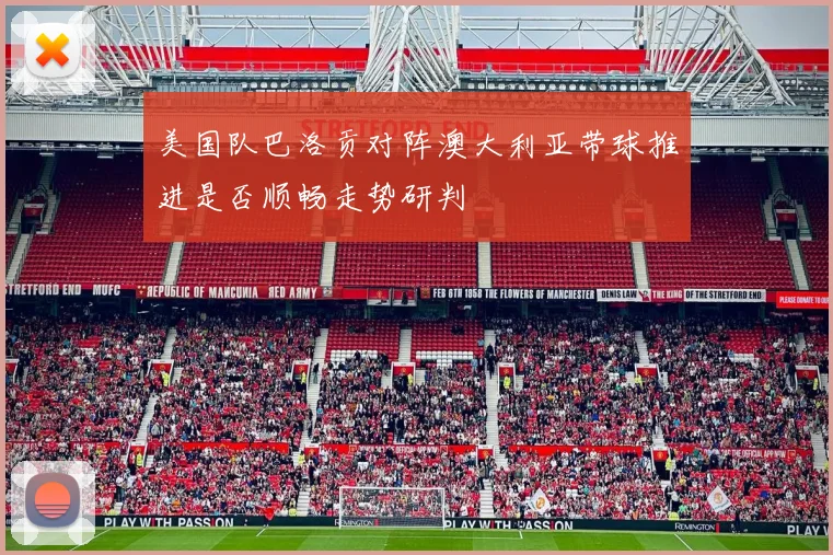 美国队巴洛贡对阵澳大利亚带球推进是否顺畅走势研判