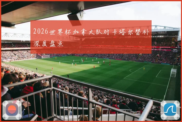 2026世界杯加拿大队对卡塔尔替补深度盘点