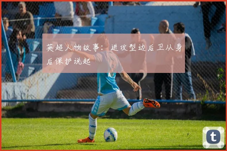英超人物故事：进攻型边后卫从身后保护说起