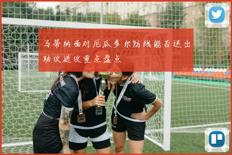 马蒂纳面对厄瓜多尔防线能否送出助攻进攻重点盘点