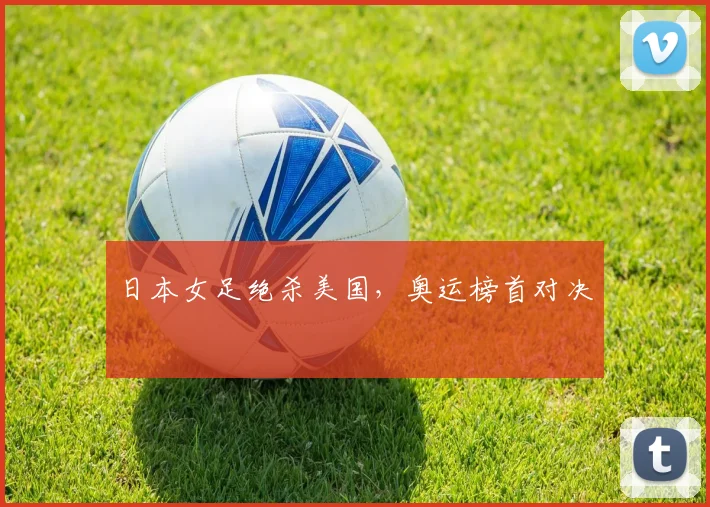 日本女足绝杀美国，奥运榜首对决