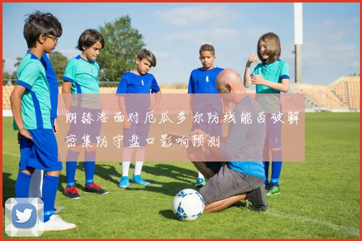 朗赫洛面对厄瓜多尔防线能否破解密集防守盘口影响预测