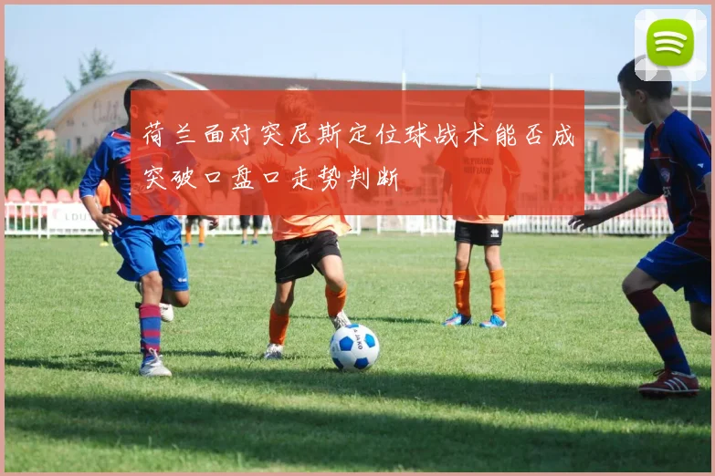 荷兰面对突尼斯定位球战术能否成突破口盘口走势判断