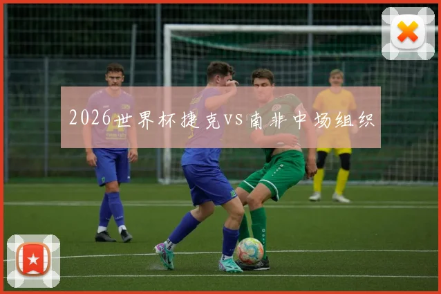 2026世界杯捷克vs南非中场组织