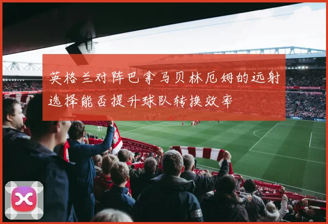 英格兰对阵巴拿马贝林厄姆的远射选择能否提升球队转换效率