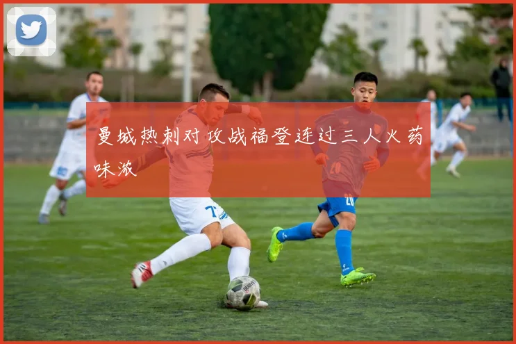 曼城热刺对攻战福登连过三人火药味浓