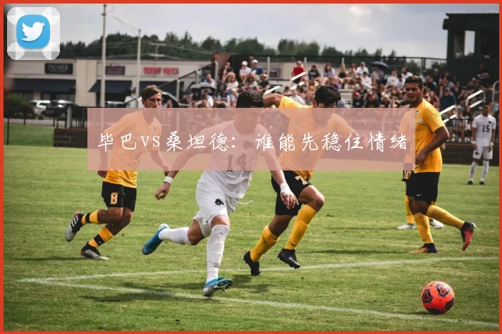 毕巴vs桑坦德：谁能先稳住情绪