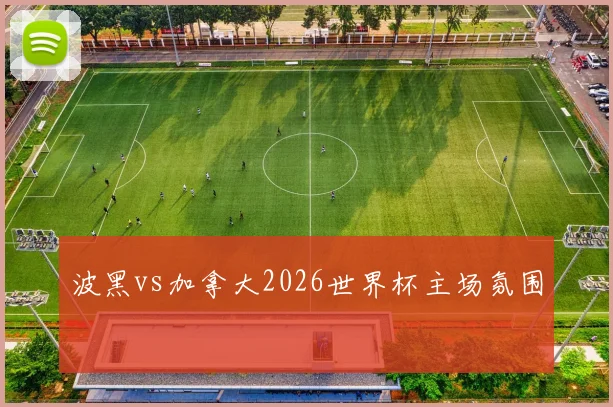 波黑vs加拿大2026世界杯主场氛围