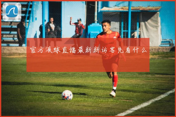 官方滚球直播最新新访客先看什么