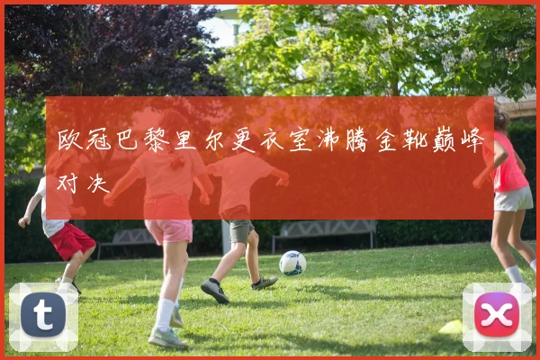 欧冠巴黎里尔更衣室沸腾金靴巅峰对决