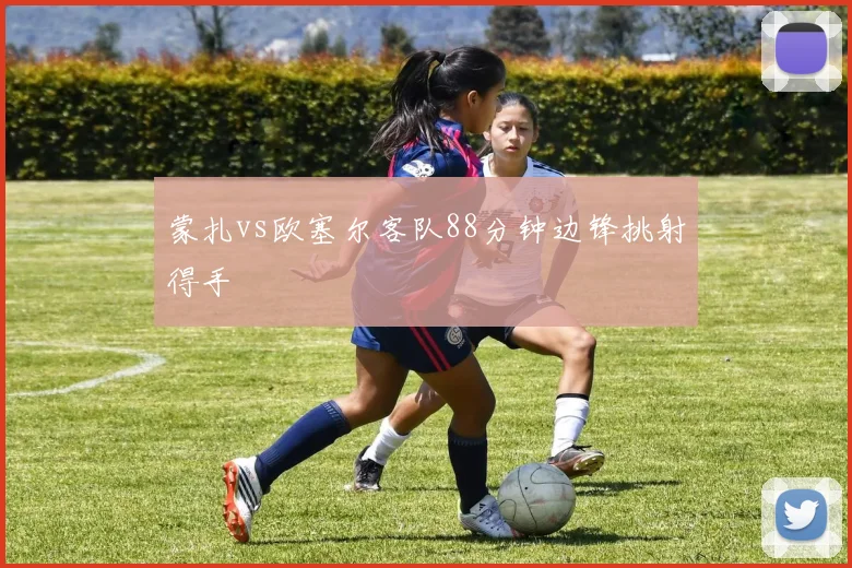 蒙扎vs欧塞尔客队88分钟边锋挑射得手