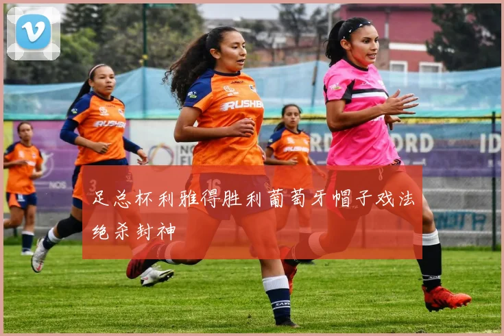 足总杯利雅得胜利葡萄牙帽子戏法绝杀封神