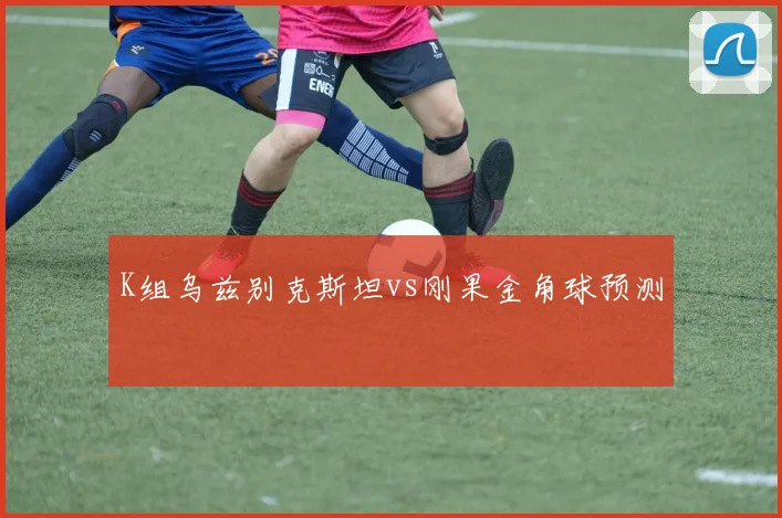 K组乌兹别克斯坦vs刚果金角球预测