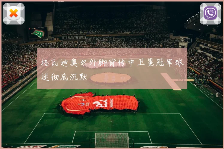 格瓦迪奥尔外脚背传中卫冕冠军球迷彻底沉默
