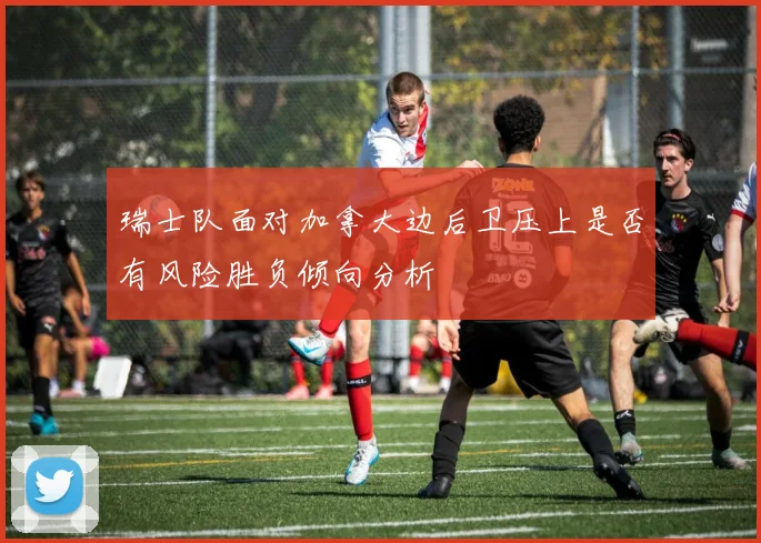 瑞士队面对加拿大边后卫压上是否有风险胜负倾向分析