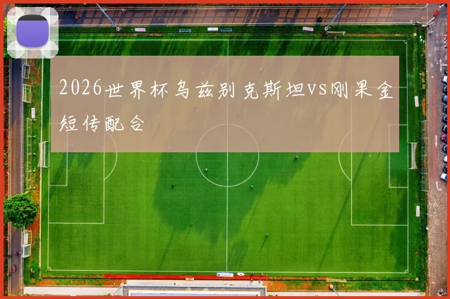 2026世界杯乌兹别克斯坦vs刚果金短传配合
