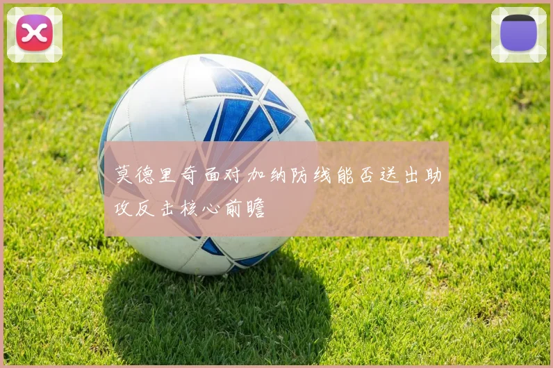 莫德里奇面对加纳防线能否送出助攻反击核心前瞻